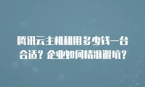 腾讯云主机租用多少钱一台合适？企业如何精准避坑？