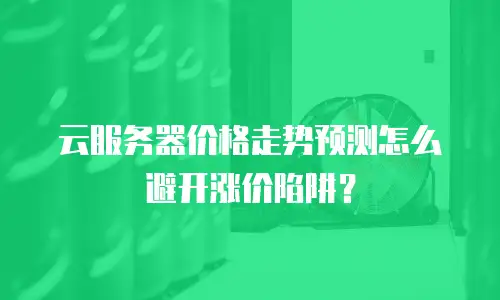 云服务器价格走势预测怎么避开涨价陷阱？