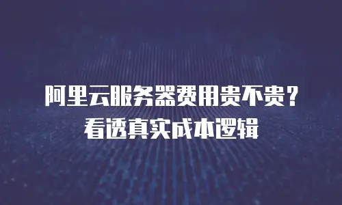 阿里云服务器费用贵不贵？看透真实成本逻辑