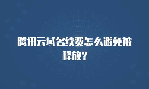 腾讯云域名续费怎么避免被释放？