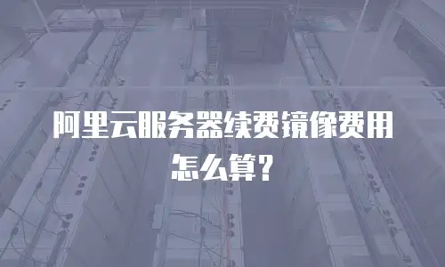 阿里云服务器续费镜像费用怎么算？