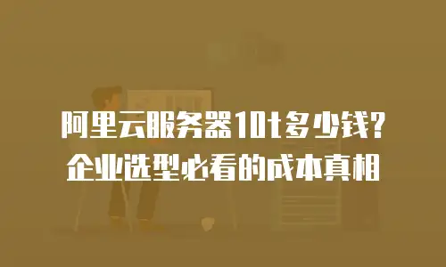 阿里云服务器10t多少钱？企业选型必看的成本真相