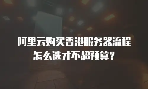 阿里云购买香港服务器流程怎么选才不超预算？