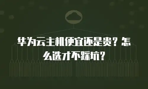 华为云主机便宜还是贵？怎么选才不踩坑？
