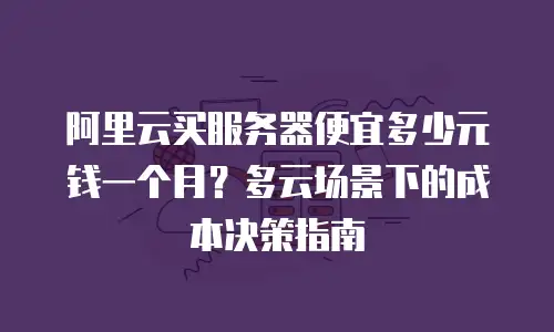 阿里云买服务器便宜多少元钱一个月？多云场景下的成本决策指南
