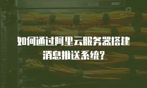 如何通过阿里云服务器搭建消息推送系统？
