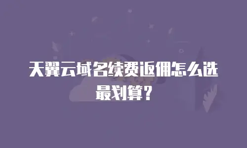 天翼云域名续费返佣怎么选最划算？