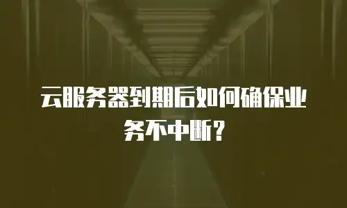 云服务器到期后如何确保业务不中断？