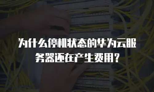 为什么停机状态的华为云服务器还在产生费用？