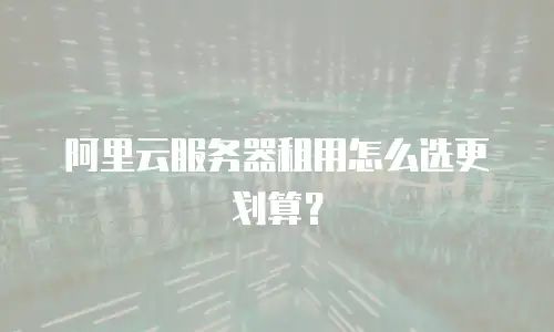 阿里云服务器租用怎么选更划算？