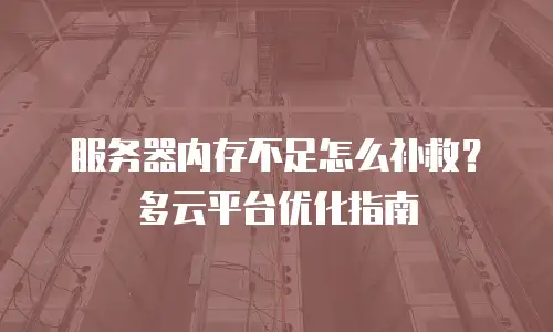 服务器内存不足怎么补救？多云平台优化指南