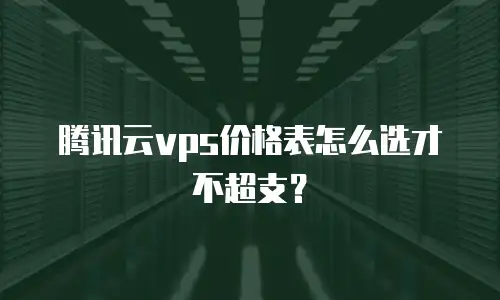 腾讯云vps价格表怎么选才不超支？