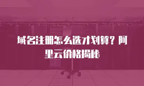 域名注册怎么选才划算？阿里云价格揭秘