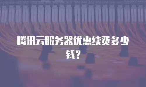 腾讯云服务器优惠续费多少钱？