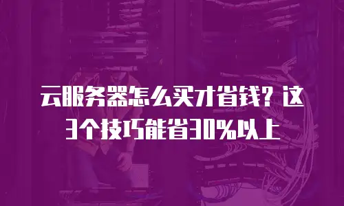 云服务器怎么买才省钱？这3个技巧能省30%以上