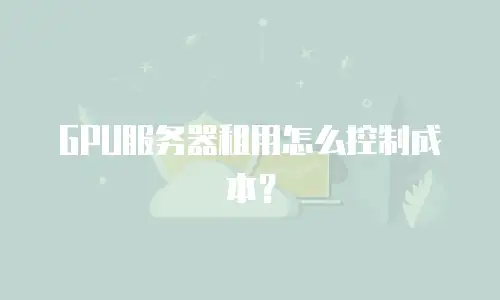 GPU服务器租用怎么控制成本？