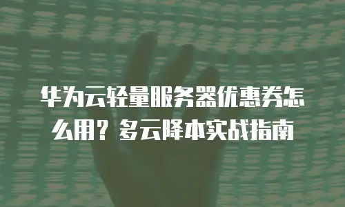 华为云轻量服务器优惠券怎么用？多云降本实战指南