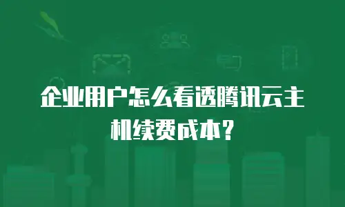 企业用户怎么看透腾讯云主机续费成本？
