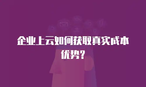 企业上云如何获取真实成本优势？