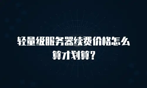 轻量级服务器续费价格怎么算才划算？