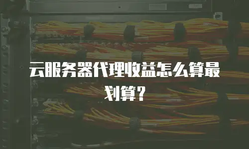 云服务器代理收益怎么算最划算？