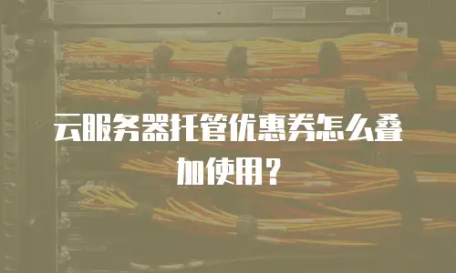 云服务器托管优惠券怎么叠加使用？