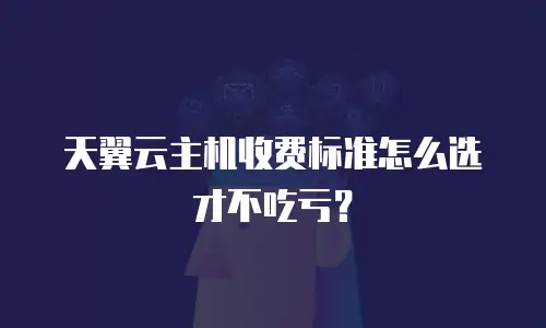 天翼云主机收费标准怎么选才不吃亏？