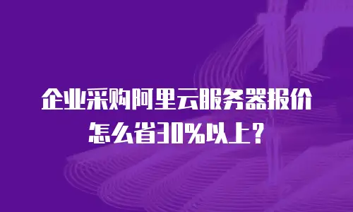 企业采购阿里云服务器报价怎么省30%以上？