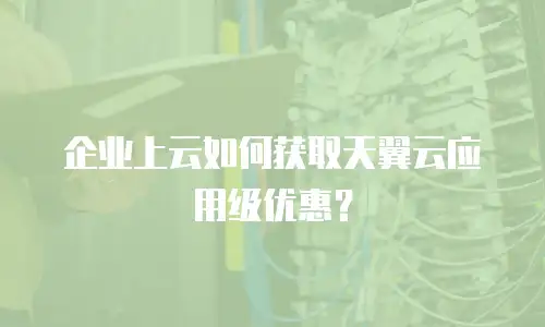 企业上云如何获取天翼云应用级优惠？