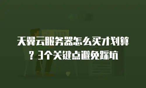 天翼云服务器怎么买才划算？3个关键点避免踩坑
