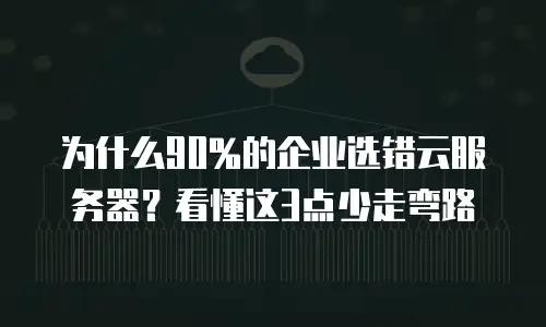 为什么90%的企业选错云服务器？看懂这3点少走弯路