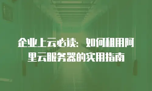 企业上云必读：如何租用阿里云服务器的实用指南