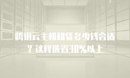 腾讯云主机租赁多少钱合适？这样选省30%以上