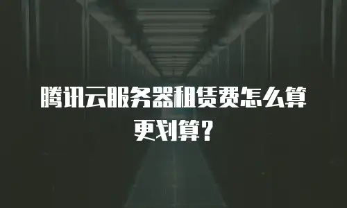 腾讯云服务器租赁费怎么算更划算？