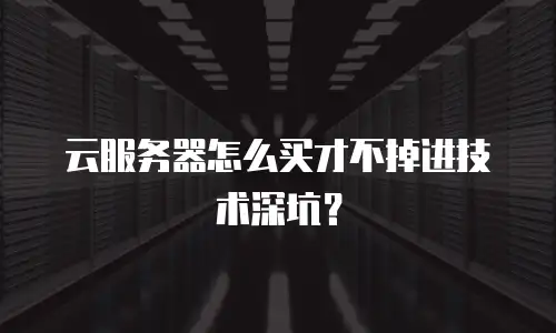 云服务器怎么买才不掉进技术深坑？