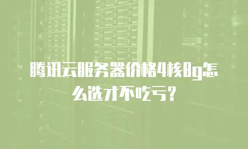 腾讯云服务器价格4核8g怎么选才不吃亏？