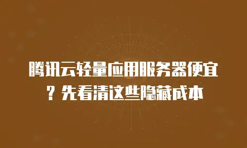 腾讯云轻量应用服务器便宜？先看清这些隐藏成本