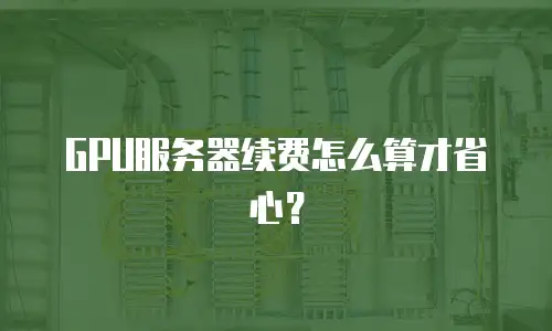 GPU服务器续费怎么算才省心？