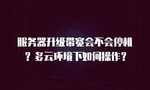 服务器升级带宽会不会停机？多云环境下如何操作？