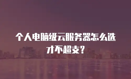 个人电脑级云服务器怎么选才不超支？