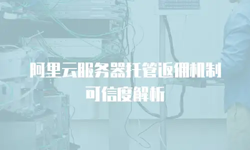 阿里云服务器托管返佣机制可信度解析