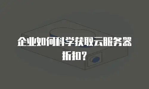 企业如何科学获取云服务器折扣？