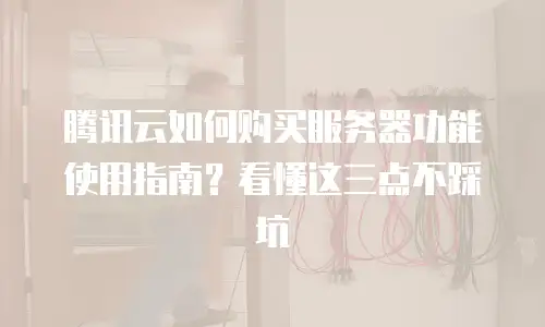 腾讯云如何购买服务器功能使用指南？看懂这三点不踩坑