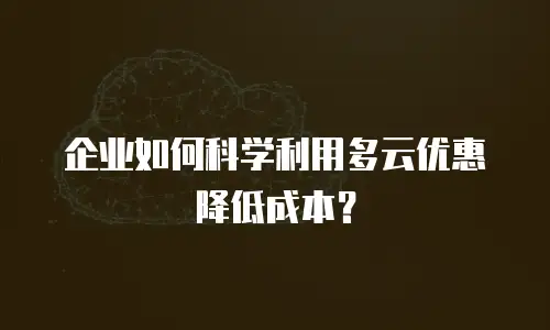 企业如何科学利用多云优惠降低成本？