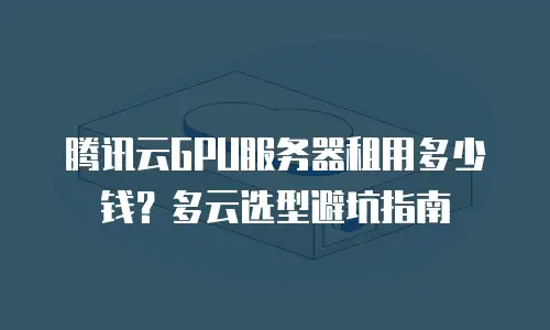 腾讯云GPU服务器租用多少钱？多云选型避坑指南