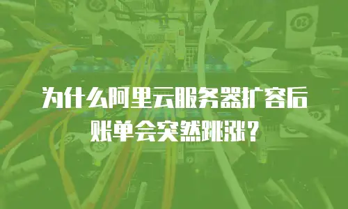为什么阿里云服务器扩容后账单会突然跳涨？