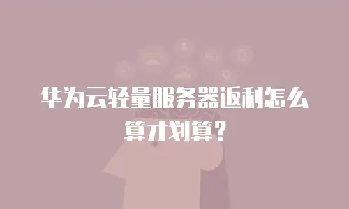 华为云轻量服务器返利怎么算才划算？