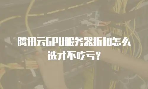 腾讯云GPU服务器折扣怎么选才不吃亏？