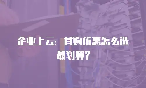 企业上云：首购优惠怎么选最划算？