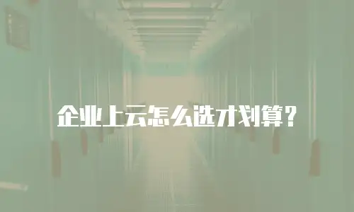 企业上云怎么选才划算？